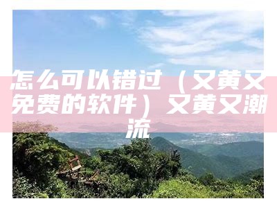 怎么可以错过（又黄又免费的软件）又黄又潮流（很黄很屋的软件）