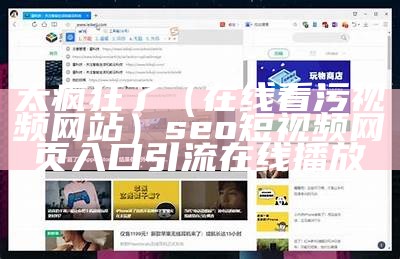 太疯狂了（在线看污视频网站）seo短视频网页入口引流在线播放