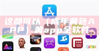 这都可以（成年黄色APP）黄app全软件