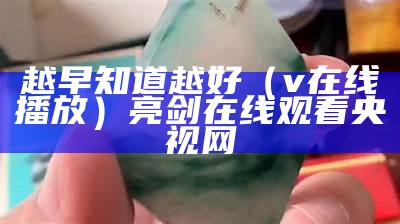 越早知道越好（v在线播放）亮剑在线观看央视网