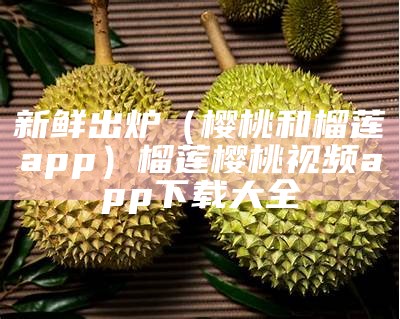 新鲜出炉（樱桃和榴莲app）榴莲樱桃视频app下载大全