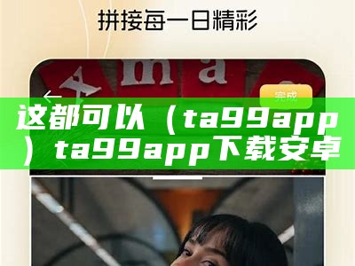 这都可以（ta99app）ta99app下载安卓