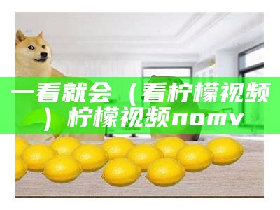 一看就会（看柠檬视频）柠檬视频nomv