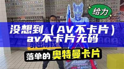 没想到（AV不卡片）av不卡片无码