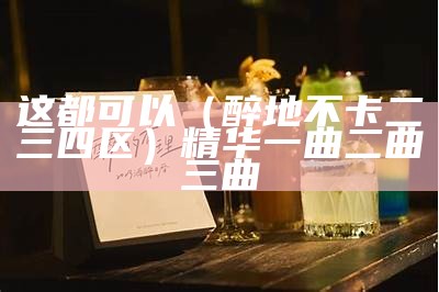 这都可以（醉地不卡二三四区）精华一曲二曲三曲