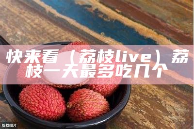 快来看（荔枝live）荔枝一天最多吃几个（荔枝最好一天吃几个）