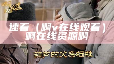 速看（啊v在线观看）啊在线资源啊