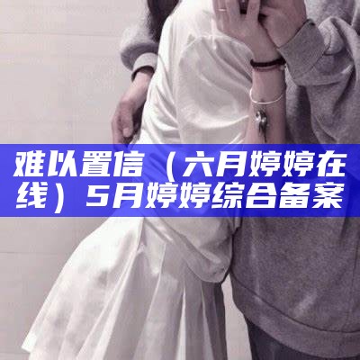 难以置信（六月婷婷在线）5月婷婷综合备案（六月婷婷八月开心）