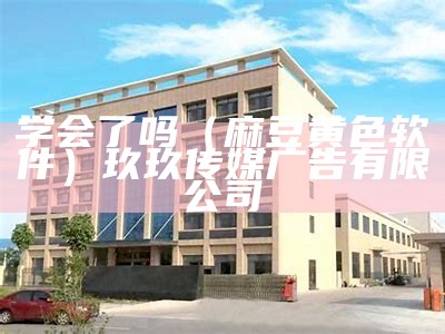 学会了吗（麻豆黄色软件）玖玖传媒广告有限公司