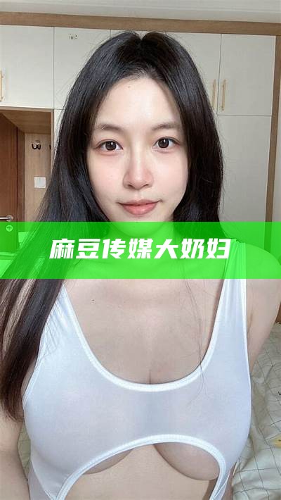 麻豆传媒大奶妇