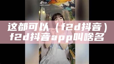 这都可以（f2d抖音）f2d抖音app叫啥名