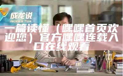 一篇读懂（嘿嘿首页欢迎您）官方嘿嘿连载入口在线观看（嘿嘿连载官网首页安装）