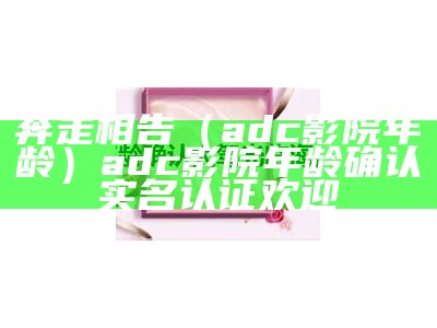 奔走相告（adc影院年龄）adc影院年龄确认实名认证欢迎（adc年龄确认直接观看）