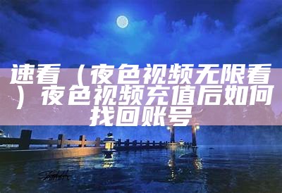 速看（夜色视频无限看）夜色视频充值后如何找回账号（夜色会员是不是真的）