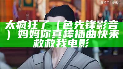 太疯狂了（色先锋影音）妈妈你真棒插曲快来救救我电影