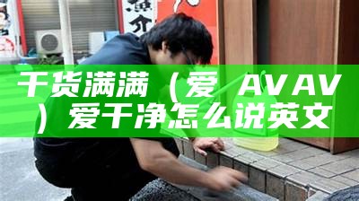 干货满满（爱幹AVAV）爱干净怎么说英文