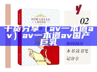 干货分享（av一本道av）av一本道av国产巨乳