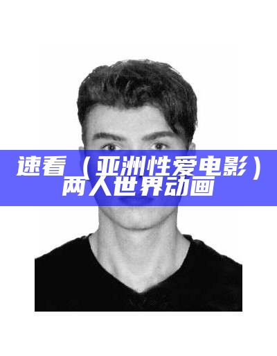 速看（亚洲性爱电影）两人世界动画