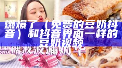 燃爆了（免费的豆奶抖音）和抖音界面一样的豆奶视频（抖音版的豆奶视频）