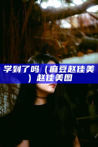 学到了吗（麻豆赵佳美）赵佳美图（赵佳美 麻豆下载）