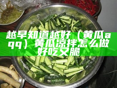 越早知道越好（黄瓜aqq）黄瓜凉拌怎么做好吃又脆（黄瓜凉拌怎么弄才好吃）