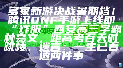 多家新游决战暑期档！腾讯DNF手游上线即“炸服”西安高三学霸林嘉文，距高考百天时跳楼，遗言：一生已看透两件事