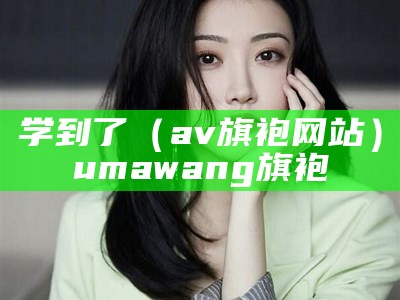 学到了（av旗袍网站）uma wang旗袍