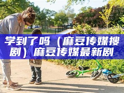 学到了吗（麻豆传媒搜剧）麻豆传媒最新剧