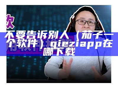 不要告诉别人（茄子一个软件）qieziapp在哪下载（茄子app最新版下载方法安卓）