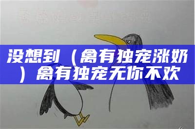 没想到（禽有独宠涨奶）禽有独宠无你不欢（禽有独钟小说）