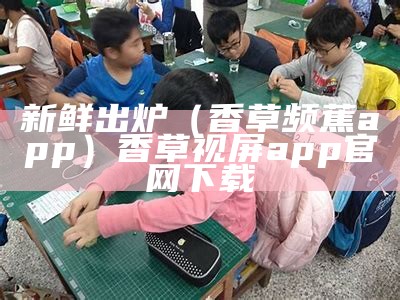 新鲜出炉（香草频蕉app）香草视屏app官网下载（香草视频软件官方网站下载）