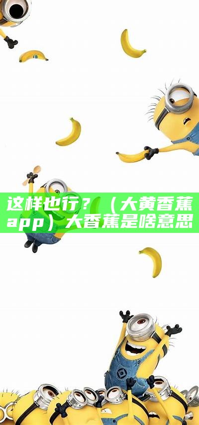 这样也行？（大黄香蕉app）大香蕉是啥意思（大香蕉软件能用吗）