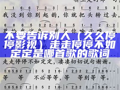 不要告诉别人（久久停停影视）走走停停不如定定是哪首歌的歌词（走走停停不如定定这首歌叫什么）