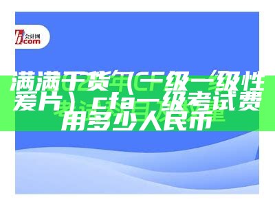 满满干货（一级一级性爰片）cfa一级考试费用多少人民币（一级一首）