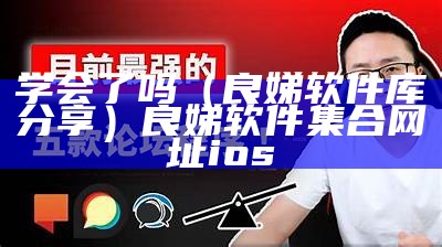 学会了吗（良娣软件库分享）良娣软件集合网址ios（良娣软件库合集qq群号码是多少）