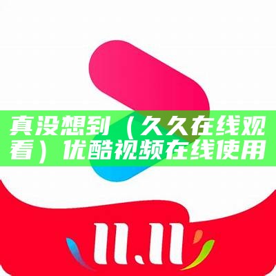 真没想到（久久在线观看）优酷视频在线使用