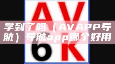 学到了吗（AVAPP导航）导航app哪个好用