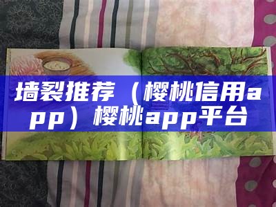 墙裂推荐（樱桃信用app）樱桃app平台（樱桃裂开了是怎么回事）