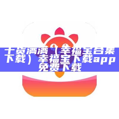 干货满满（幸福宝合集下载）幸福宝下载app免费下载（下载软件幸福宝app）