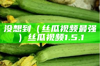 没想到（丝瓜视频最强）丝瓜视频1.5.1