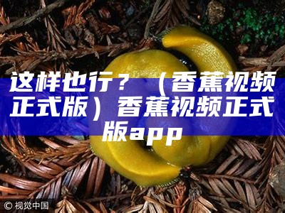 这样也行？（香蕉视频正式版）香蕉视频正式版app