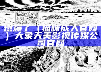 燃爆了（猫咪成人官网）大象天美影视传媒公司官网（猫咪 成人 app）