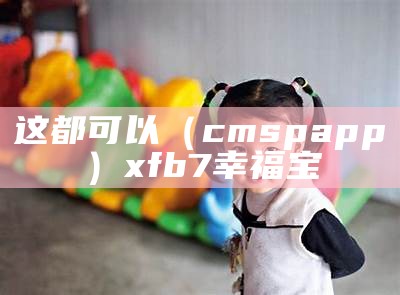 这都可以（cmspapp）xfb7幸福宝