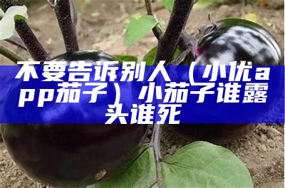 不要告诉别人（小优app茄子）小茄子谁露头谁死（小优茄子奶茶）