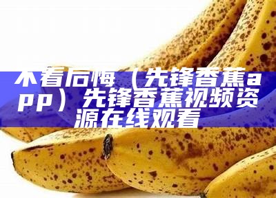 不看后悔（先锋香蕉app）先锋香蕉视频资源在线观看（先锋影音4.9.9.2版）