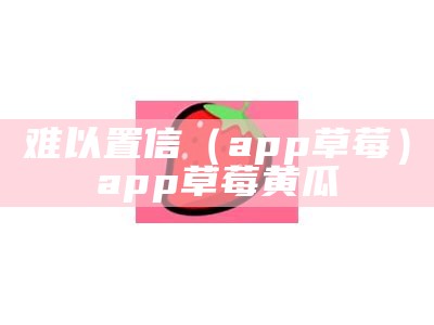 干货分享（小草莓版下载）小草莓app应用大全（小草莓app下载平台）