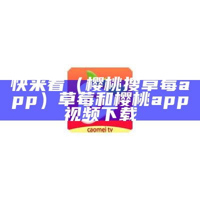 快来看（樱桃搜草莓app）草莓和樱桃app视频下载（樱桃草莓的图片）