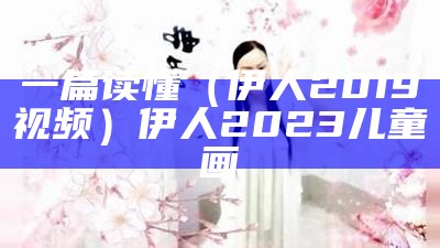 一篇读懂（伊人2019视频）伊人2023儿童画