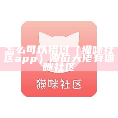 怎么可以错过（猫咪社区app）哪位大佬有猫咪社区（谁知道猫咪社区在哪下载?）