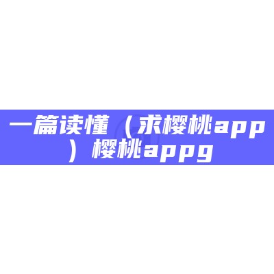 一篇读懂（求樱桃app）樱桃appg（樱桃app是什么东西）